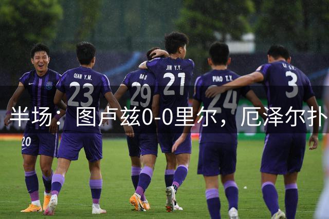 半场：图卢兹0-0里尔，厄泽尔扑救建功